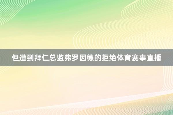 但遭到拜仁总监弗罗因德的拒绝体育赛事直播