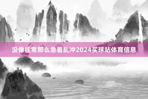 没像往常那么急着乱冲2024买球站体育信息