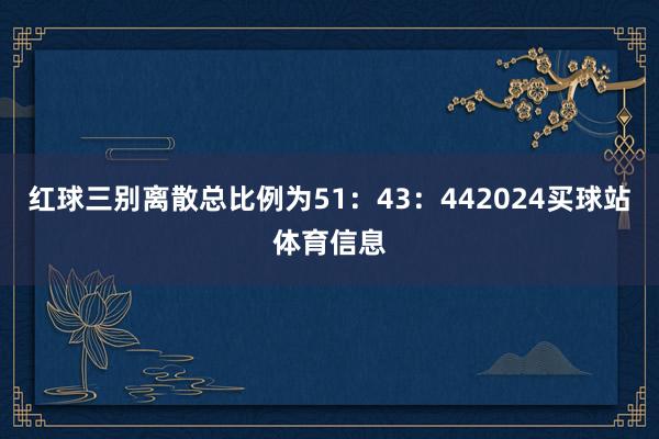 红球三别离散总比例为51:43:442024买球站体育信息