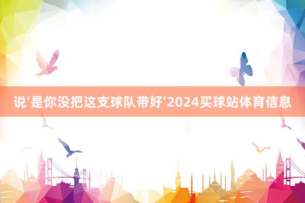 说‘是你没把这支球队带好’2024买球站体育信息