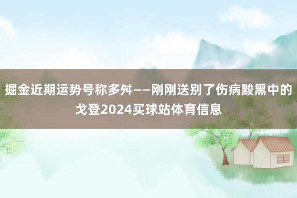 掘金近期运势号称多舛——刚刚送别了伤病黢黑中的戈登2024买球站体育信息