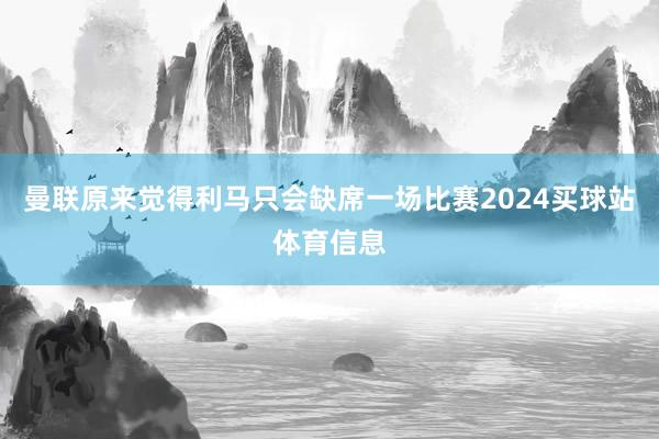 曼联原来觉得利马只会缺席一场比赛2024买球站体育信息