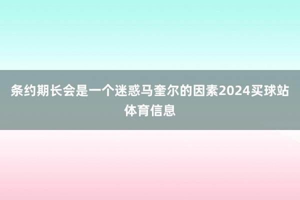 条约期长会是一个迷惑马奎尔的因素2024买球站体育信息