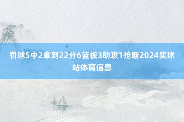罚球5中2拿到22分6篮板3助攻1抢断2024买球站体育信息