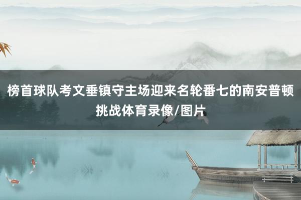 榜首球队考文垂镇守主场迎来名轮番七的南安普顿挑战体育录像/图片