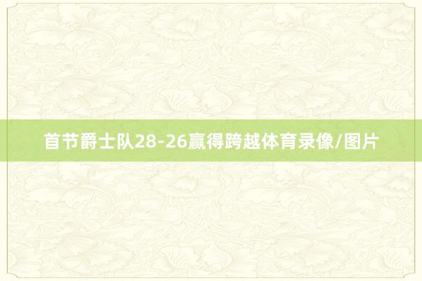 首节爵士队28-26赢得跨越体育录像/图片
