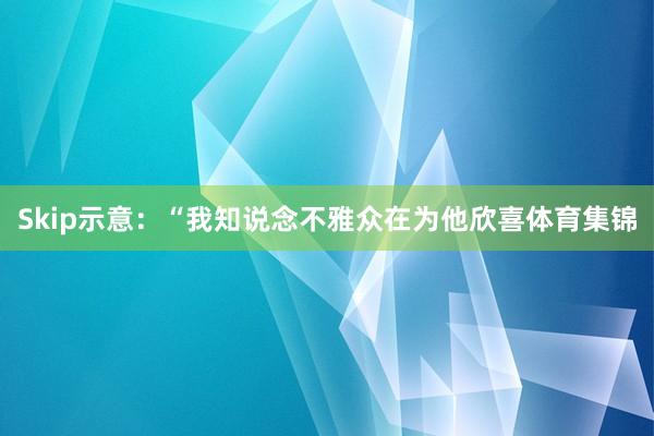 Skip示意:“我知说念不雅众在为他欣喜体育集锦