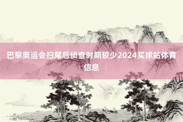 巴黎奥运会扫尾后侦查时期较少2024买球站体育信息