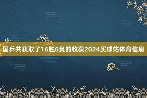 国乒共获取了16胜6负的收获2024买球站体育信息