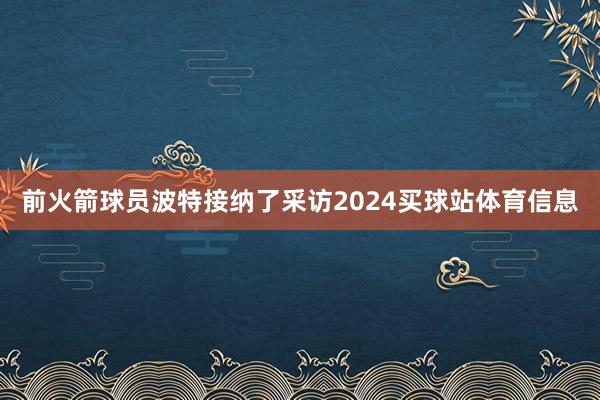 前火箭球员波特接纳了采访2024买球站体育信息